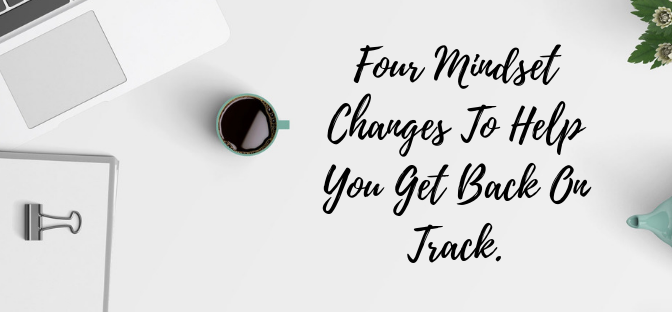 Four Mindset Changes To Help You Get Back On Track.